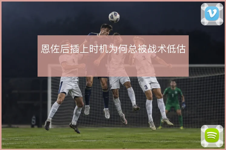 恩佐后插上时机为何总被战术低估