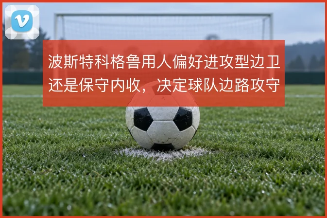 波斯特科格鲁用人偏好进攻型边卫还是保守内收,决定球队边路攻守平衡