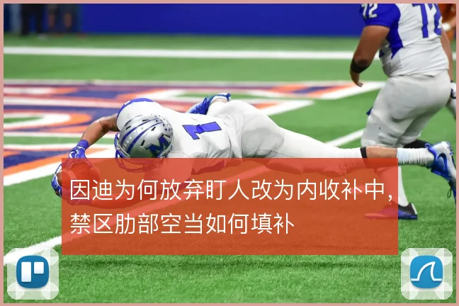 因迪为何放弃盯人改为内收补中,禁区肋部空当如何填补