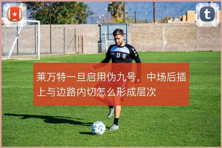 莱万特一旦启用伪九号,中场后插上与边路内切怎么形成层次