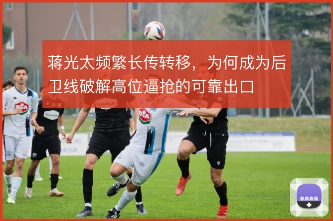 蒋光太频繁长传转移，为何成为后卫线破解高位逼抢的可靠出口