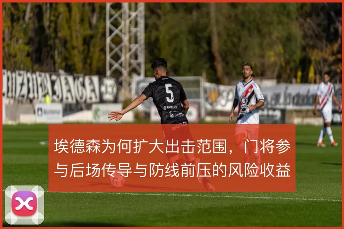 埃德森为何扩大出击范围，门将参与后场传导与防线前压的风险收益如何权衡