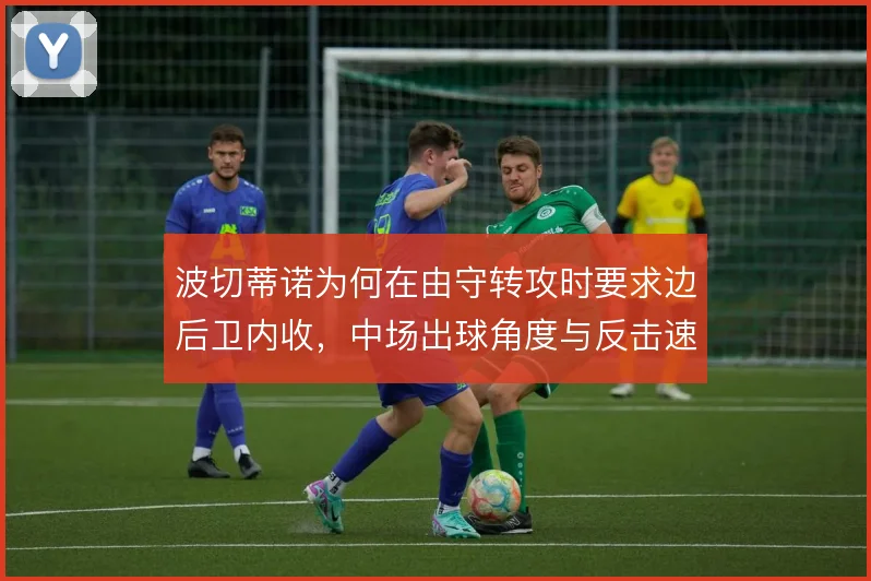 波切蒂诺为何在由守转攻时要求边后卫内收，中场出球角度与反击速度的权衡