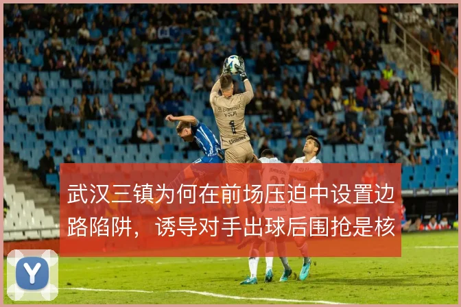 武汉三镇为何在前场压迫中设置边路陷阱，诱导对手出球后围抢是核心