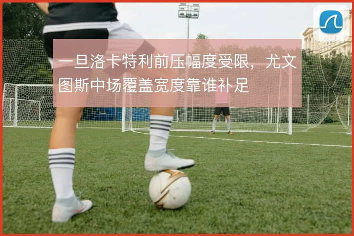 一旦洛卡特利前压幅度受限，尤文图斯中场覆盖宽度靠谁补足