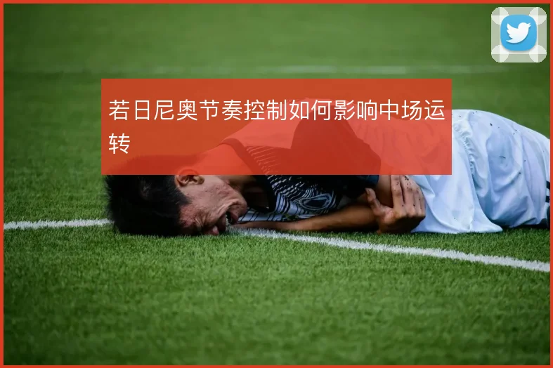 若日尼奥节奏控制如何影响中场运转
