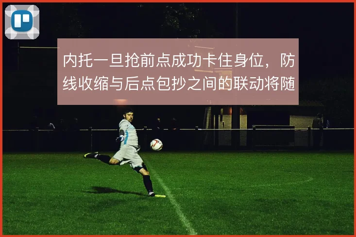 内托一旦抢前点成功卡住身位，防线收缩与后点包抄之间的联动将随之改变