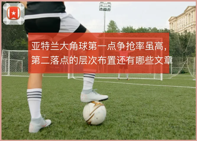 亚特兰大角球第一点争抢率虽高，第二落点的层次布置还有哪些文章可做