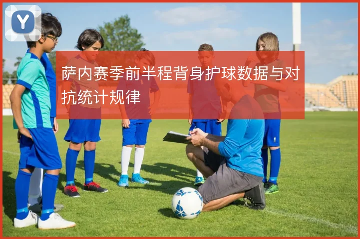 萨内赛季前半程背身护球数据与对抗统计规律