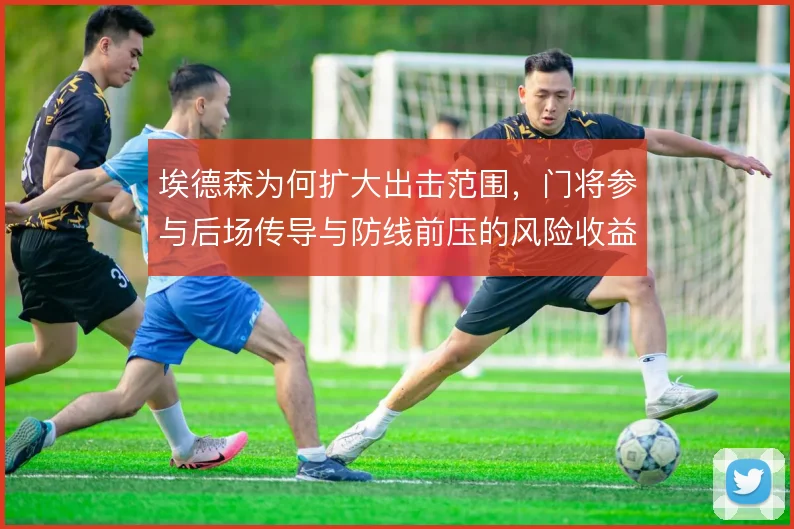 埃德森为何扩大出击范围，门将参与后场传导与防线前压的风险收益如何权衡