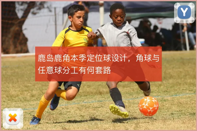 鹿岛鹿角本季定位球设计，角球与任意球分工有何套路