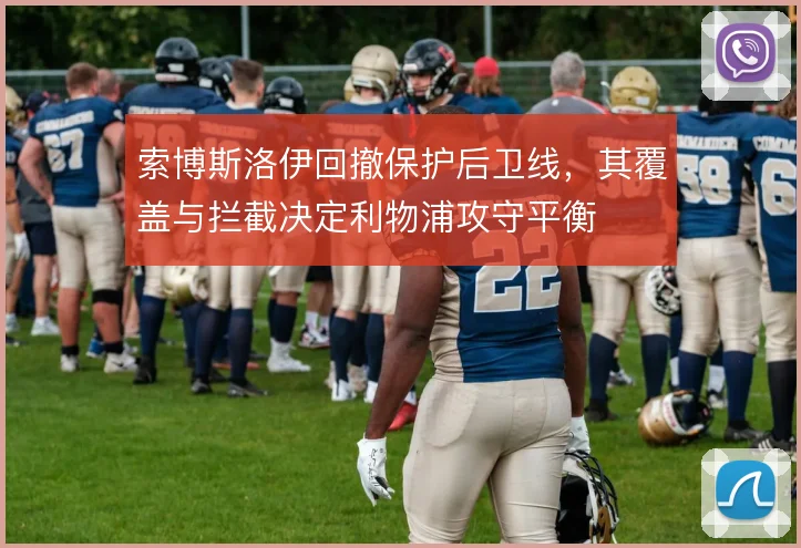 索博斯洛伊回撤保护后卫线,其覆盖与拦截决定利物浦攻守平衡