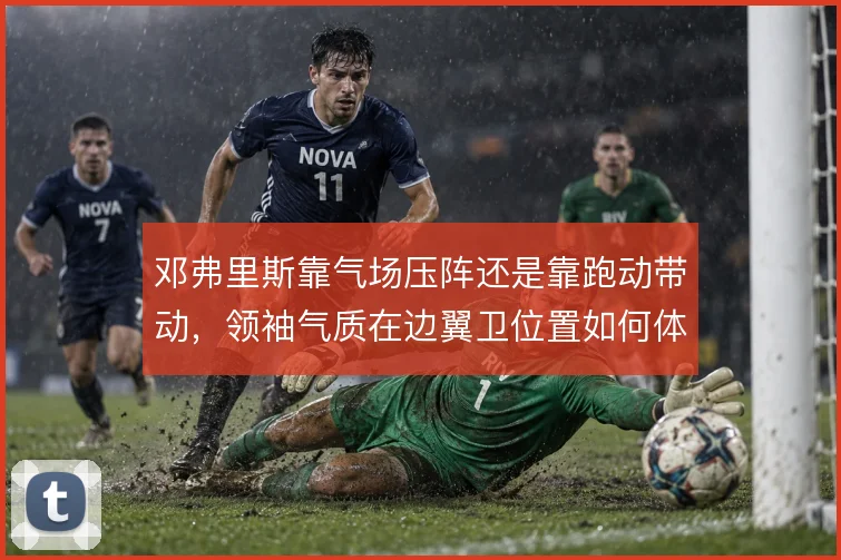 邓弗里斯靠气场压阵还是靠跑动带动,领袖气质在边翼卫位置如何体现