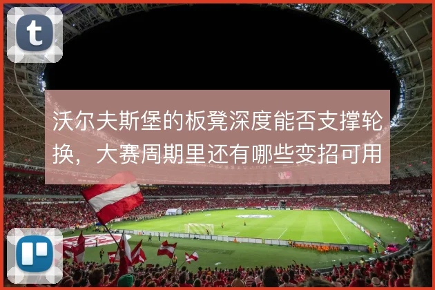 沃尔夫斯堡的板凳深度能否支撑轮换,大赛周期里还有哪些变招可用