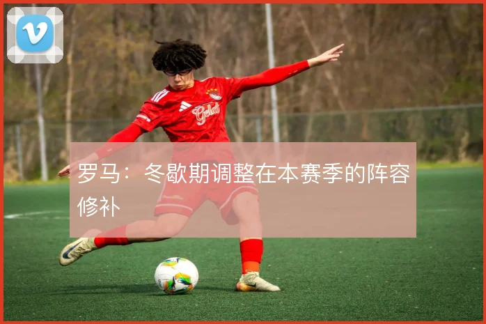 罗马：冬歇期调整在本赛季的阵容修补