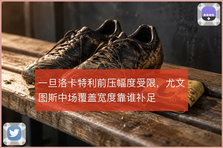 一旦洛卡特利前压幅度受限，尤文图斯中场覆盖宽度靠谁补足
