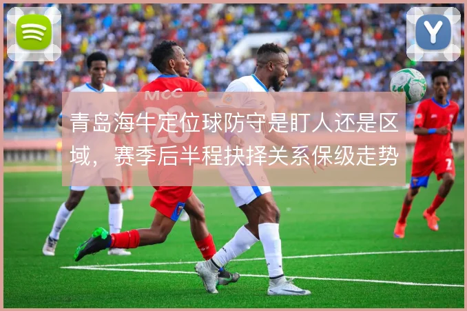 青岛海牛定位球防守是盯人还是区域,赛季后半程抉择关系保级走势