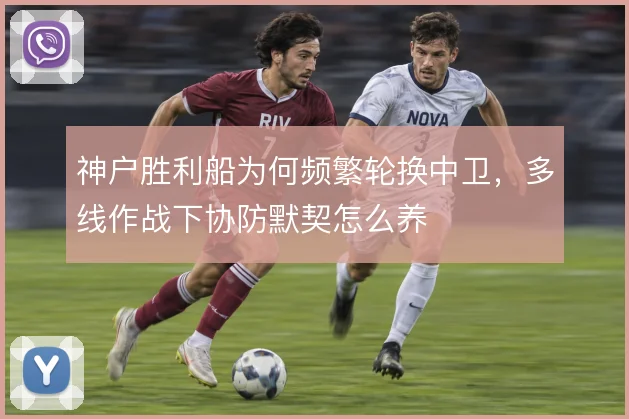 神户胜利船为何频繁轮换中卫，多线作战下协防默契怎么养