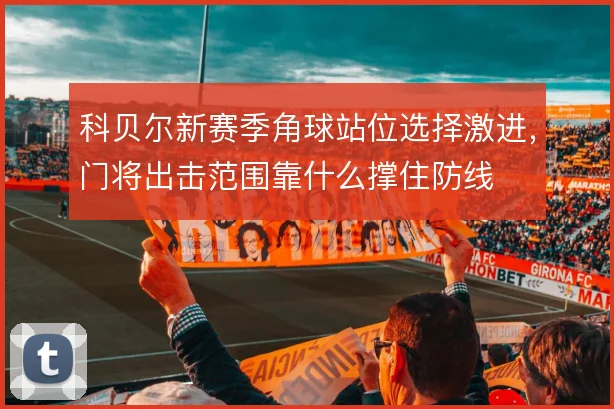 科贝尔新赛季角球站位选择激进，门将出击范围靠什么撑住防线