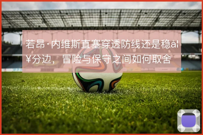 若昂·内维斯直塞穿透防线还是稳妥分边，冒险与保守之间如何取舍