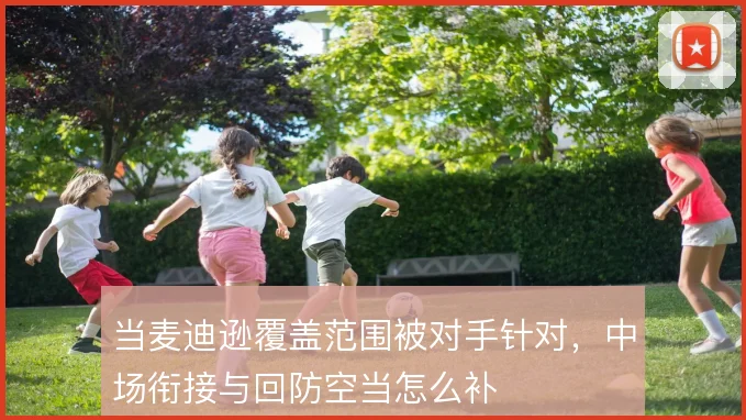 当麦迪逊覆盖范围被对手针对,中场衔接与回防空当怎么补