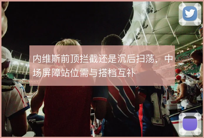 内维斯前顶拦截还是沉后扫荡，中场屏障站位需与搭档互补