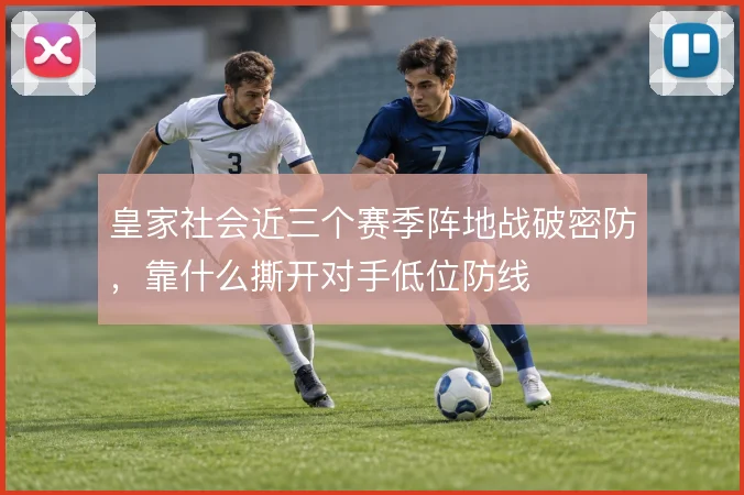 皇家社会近三个赛季阵地战破密防,靠什么撕开对手低位防线