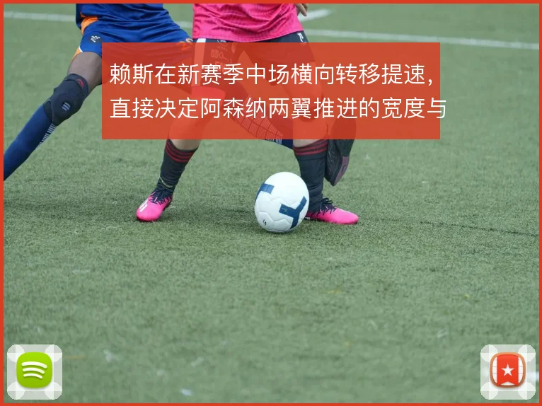 赖斯在新赛季中场横向转移提速，直接决定阿森纳两翼推进的宽度与节奏