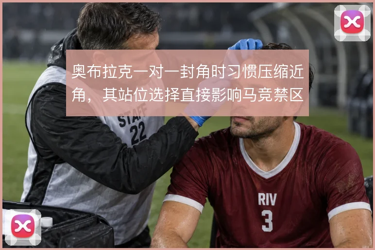 奥布拉克一对一封角时习惯压缩近角,其站位选择直接影响马竞禁区防守