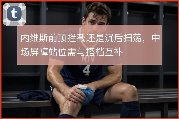 内维斯前顶拦截还是沉后扫荡，中场屏障站位需与搭档互补