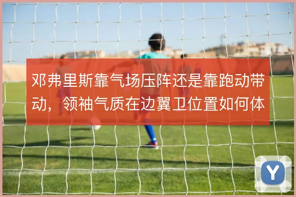 邓弗里斯靠气场压阵还是靠跑动带动，领袖气质在边翼卫位置如何体现