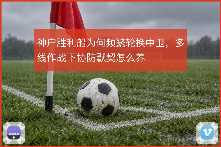 神户胜利船为何频繁轮换中卫，多线作战下协防默契怎么养