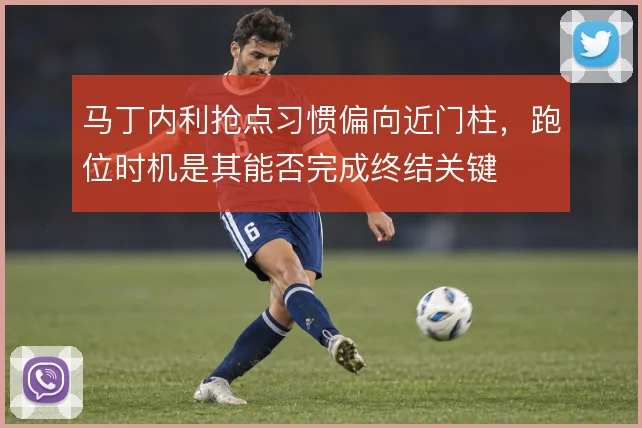 马丁内利抢点习惯偏向近门柱，跑位时机是其能否完成终结关键