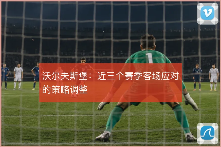 沃尔夫斯堡:近三个赛季客场应对的策略调整