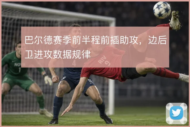 巴尔德赛季前半程前插助攻，边后卫进攻数据规律