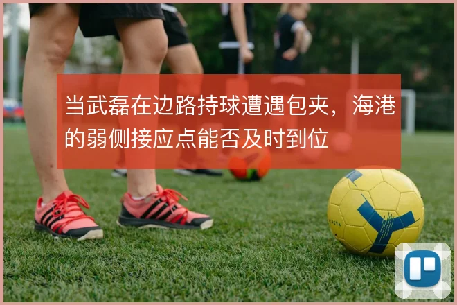 当武磊在边路持球遭遇包夹,海港的弱侧接应点能否及时到位