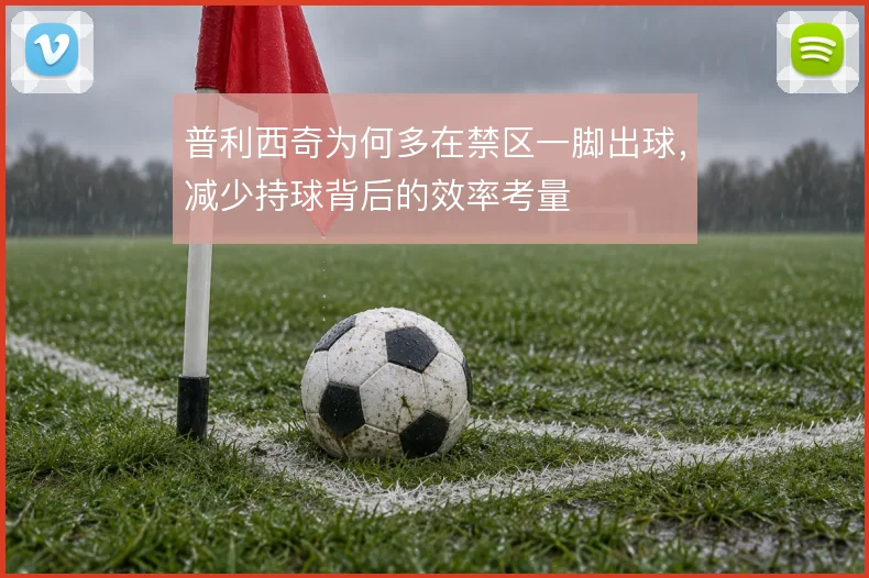 普利西奇为何多在禁区一脚出球，减少持球背后的效率考量