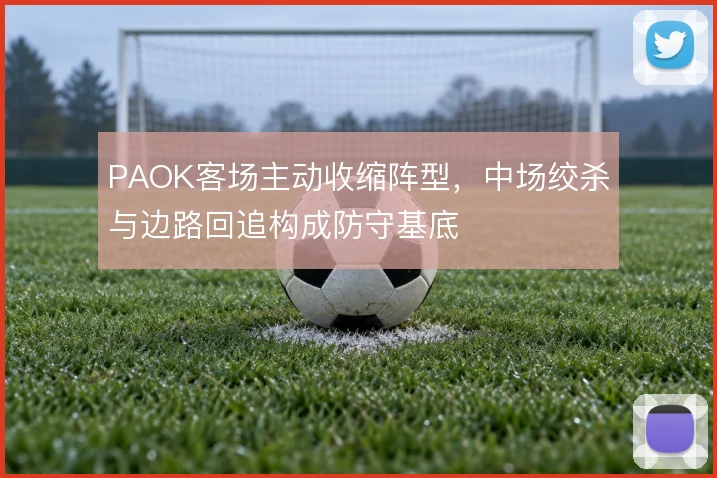 PAOK客场主动收缩阵型,中场绞杀与边路回追构成防守基底