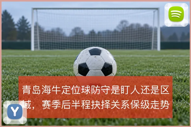 青岛海牛定位球防守是盯人还是区域，赛季后半程抉择关系保级走势