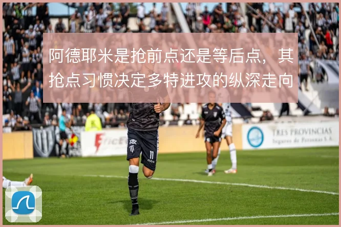 阿德耶米是抢前点还是等后点，其抢点习惯决定多特进攻的纵深走向