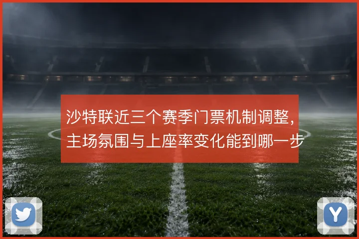 沙特联近三个赛季门票机制调整,主场氛围与上座率变化能到哪一步