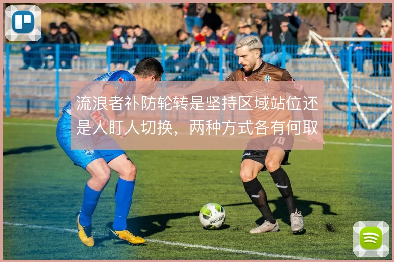 流浪者补防轮转是坚持区域站位还是人盯人切换,两种方式各有何取舍