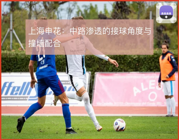 上海申花：中路渗透的接球角度与撞墙配合