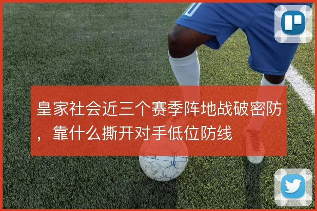 皇家社会近三个赛季阵地战破密防,靠什么撕开对手低位防线