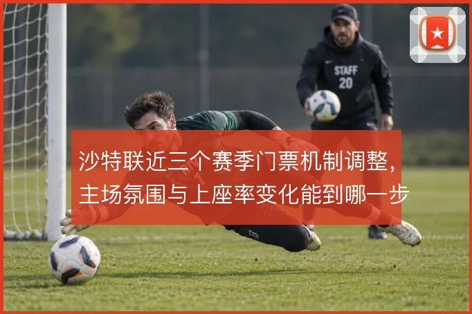 沙特联近三个赛季门票机制调整，主场氛围与上座率变化能到哪一步