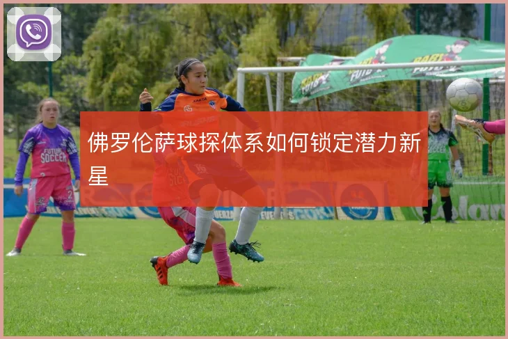 佛罗伦萨球探体系如何锁定潜力新星