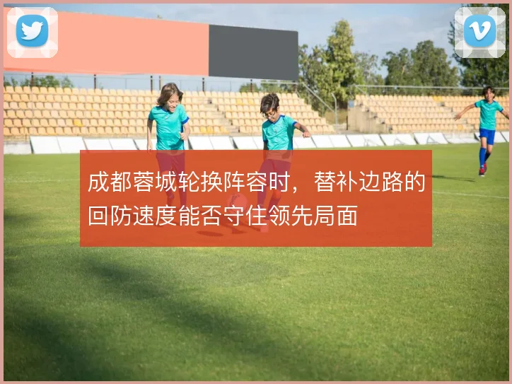 成都蓉城轮换阵容时,替补边路的回防速度能否守住领先局面