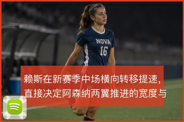 赖斯在新赛季中场横向转移提速，直接决定阿森纳两翼推进的宽度与节奏