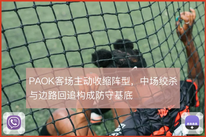 PAOK客场主动收缩阵型，中场绞杀与边路回追构成防守基底