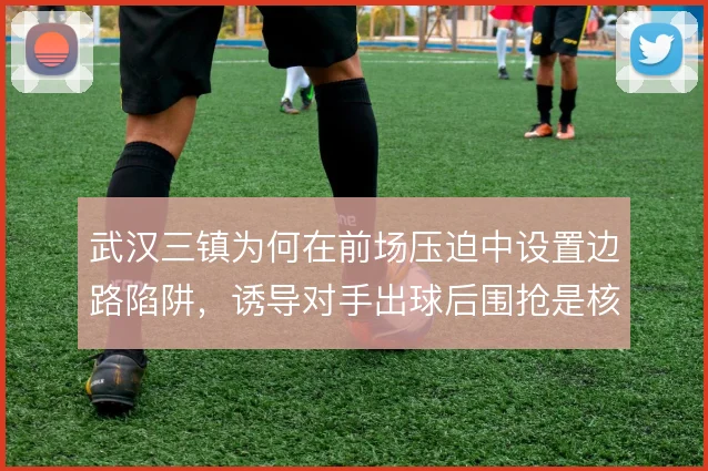 武汉三镇为何在前场压迫中设置边路陷阱，诱导对手出球后围抢是核心